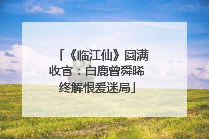 《临江仙》圆满收官：白鹿曾舜晞终解恨爱迷局