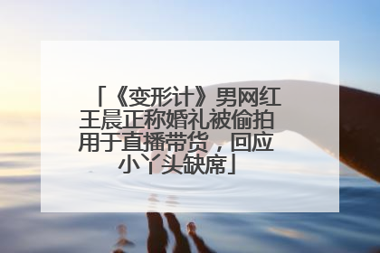 《变形计》男网红王晨正称婚礼被偷拍用于直播带货，回应小丫头缺席