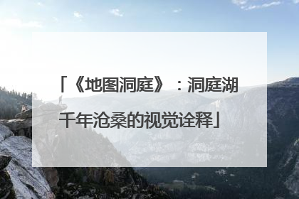 《地图洞庭》：洞庭湖千年沧桑的视觉诠释