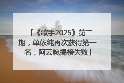《歌手2025》第二期，单依纯再次获得第一名，阿云嘎揭榜失败