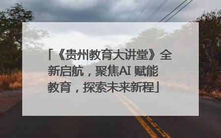 《贵州教育大讲堂》全新启航，聚焦AI 赋能教育，探索未来新程