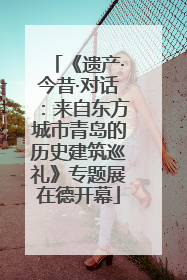 《遗产·今昔·对话：来自东方城市青岛的历史建筑巡礼》专题展在德开幕