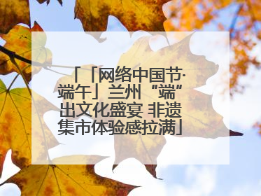 「网络中国节·端午」兰州“端”出文化盛宴 非遗集市体验感拉满