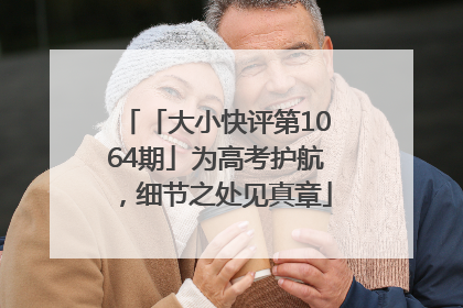 「大小快评第1064期」为高考护航，细节之处见真章