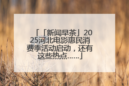 「新闻早茶」2025河北电影惠民消费季活动启动，还有这些热点……