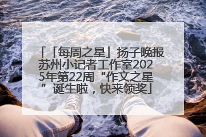 「每周之星」扬子晚报苏州小记者工作室2025年第22周“作文之星”诞生啦，快来领奖