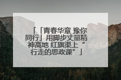 「青春华章 豫你同行」用脚步丈量精神高地 红旗渠上“行走的思政课”