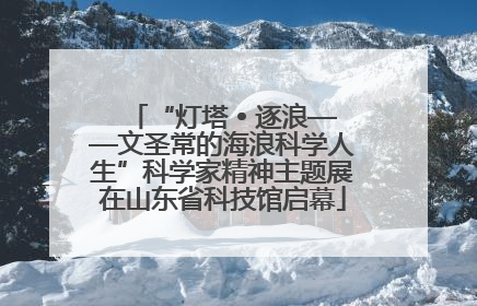 “灯塔 • 逐浪——文圣常的海浪科学人生”科学家精神主题展在山东省科技馆启幕