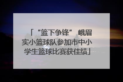 “篮下争锋” 峨眉实小篮球队参加市中小学生篮球比赛获佳绩