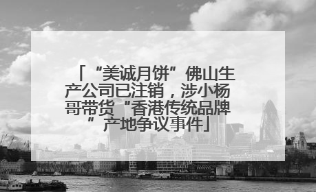 “美诚月饼”佛山生产公司已注销，涉小杨哥带货“香港传统品牌”产地争议事件