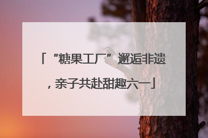 “糖果工厂”邂逅非遗，亲子共赴甜趣六一