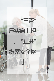 “三管”压实肩上担，“五进”织密安全网
