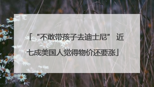 “不敢带孩子去迪士尼” 近七成美国人觉得物价还要涨