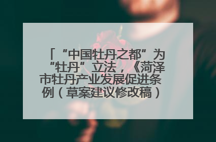 “中国牡丹之都”为“牡丹”立法，《菏泽市牡丹产业发展促进条例（草案建议修改稿）》公开征求意见