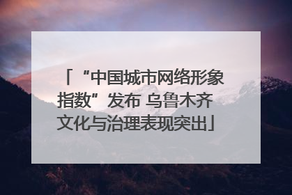 “中国城市网络形象指数”发布 乌鲁木齐文化与治理表现突出