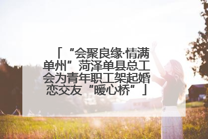 “会聚良缘·情满单州”菏泽单县总工会为青年职工架起婚恋交友“暖心桥”