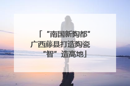 “南国新陶都”广西藤县打造陶瓷“智”造高地