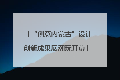 “创意内蒙古”设计创新成果展潮玩开幕