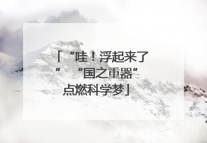 “哇！浮起来了” “国之重器”点燃科学梦
