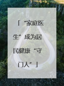“家庭医生”成为居民健康“守门人”