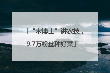 “宋博士”讲农技，9.7万粉丝种好菜