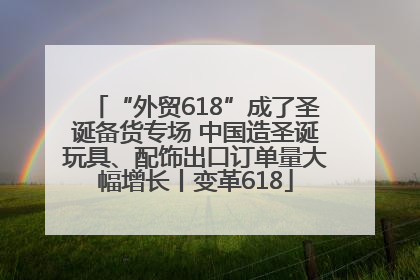 “外贸618”成了圣诞备货专场 中国造圣诞玩具、配饰出口订单量大幅增长丨变革618