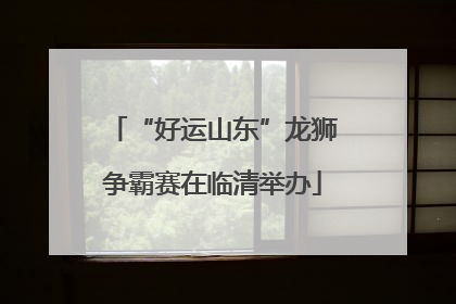 “好运山东”龙狮争霸赛在临清举办