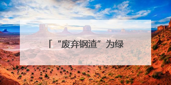 “废弃钢渣”为绿色发展铺“新路”
