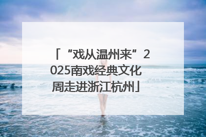 “戏从温州来”2025南戏经典文化周走进浙江杭州