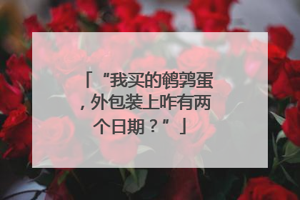 “我买的鹌鹑蛋，外包装上咋有两个日期？”