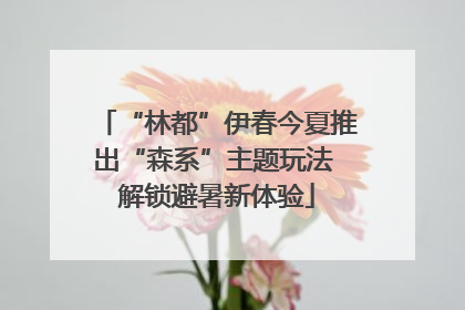 “林都”伊春今夏推出“森系”主题玩法 解锁避暑新体验
