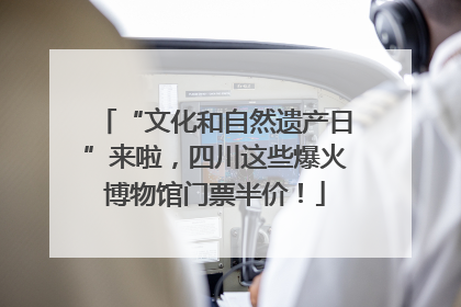 “文化和自然遗产日”来啦，四川这些爆火博物馆门票半价！