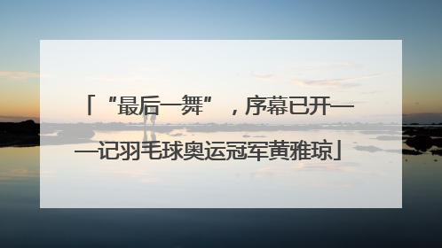 “最后一舞”，序幕已开——记羽毛球奥运冠军黄雅琼