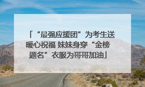 “最强应援团”为考生送暖心祝福 妹妹身穿“金榜题名”衣服为哥哥加油