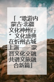 “歌游内蒙古·北疆文化神州行”文化盛典在忻州古城上演——蒙晋文化交融共谱文旅融合新篇