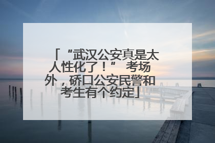 “武汉公安真是太人性化了！” 考场外，硚口公安民警和考生有个约定