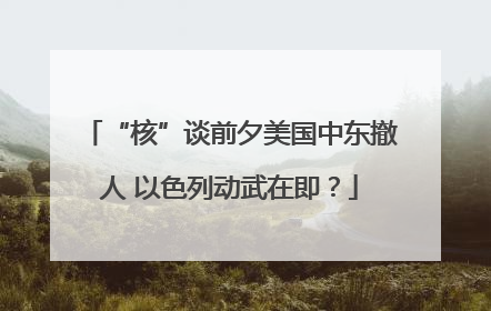 “核”谈前夕美国中东撤人 以色列动武在即？