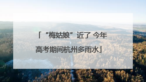 “梅姑娘”近了 今年高考期间杭州多雨水