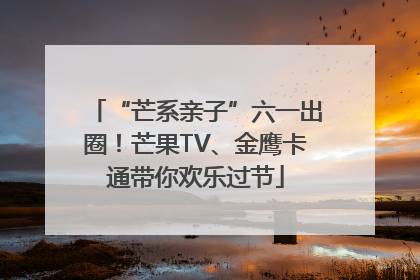 “芒系亲子”六一出圈！芒果TV、金鹰卡通带你欢乐过节