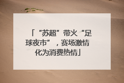 “苏超”带火“足球夜市”，赛场激情化为消费热情