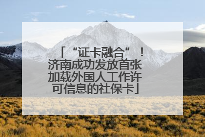 “证卡融合”！济南成功发放首张加载外国人工作许可信息的社保卡