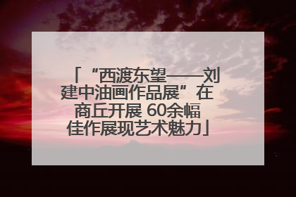 “西渡东望——刘建中油画作品展”在商丘开展 60余幅佳作展现艺术魅力