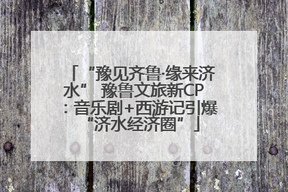 “豫见齐鲁·缘来济水” 豫鲁文旅新CP：音乐剧+西游记引爆“济水经济圈”