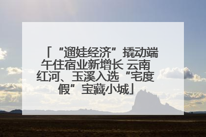 “遛娃经济”撬动端午住宿业新增长 云南红河、玉溪入选“宅度假”宝藏小城