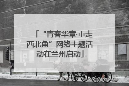 “青春华章·重走西北角”网络主题活动在兰州启动