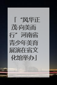 “风华正茂·向美而行”河南省青少年美育展演在省文化馆举办