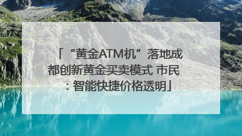 “黄金ATM机”落地成都创新黄金买卖模式 市民：智能快捷价格透明