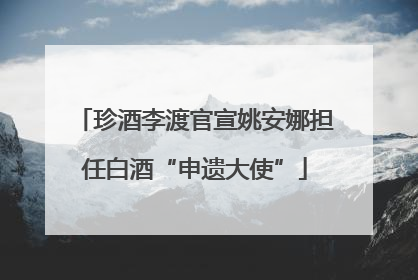 珍酒李渡官宣姚安娜担任白酒“申遗大使”