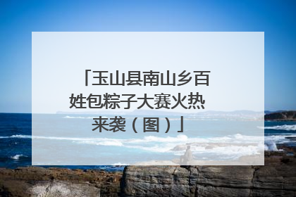 玉山县南山乡百姓包粽子大赛火热来袭（图）