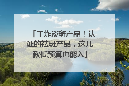 王炸淡斑产品！认证的祛斑产品，这几款低预算也能入